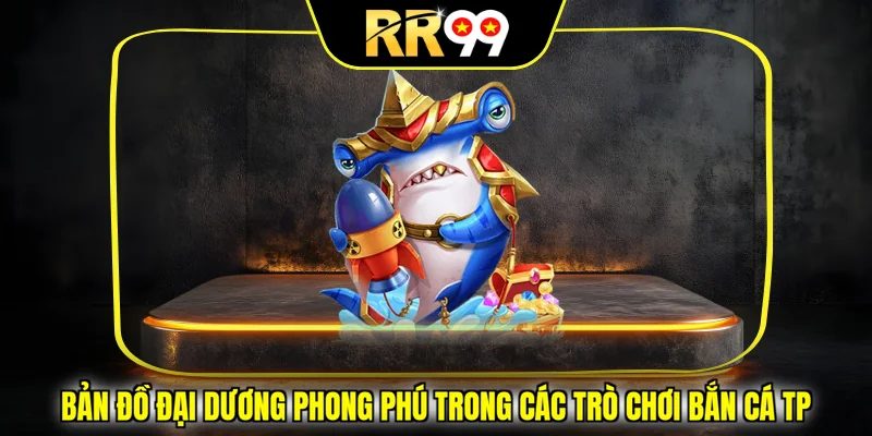 Bản đồ đại dương phong phú trong các trò chơi bắn cá TP