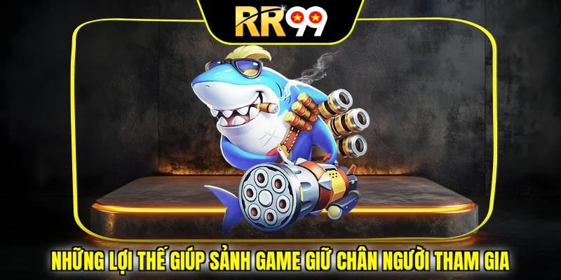 Những lợi thế giúp sảnh game giữ chân người tham gia
